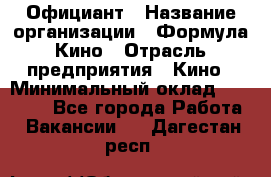 Официант › Название организации ­ Формула Кино › Отрасль предприятия ­ Кино › Минимальный оклад ­ 20 000 - Все города Работа » Вакансии   . Дагестан респ.